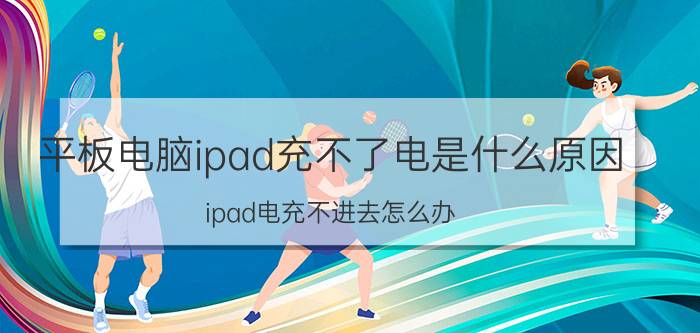 平板电脑ipad充不了电是什么原因 ipad电充不进去怎么办？